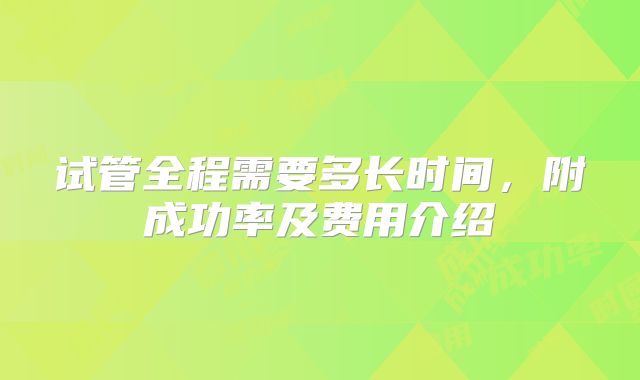 试管全程需要多长时间,附成功率及费用介绍