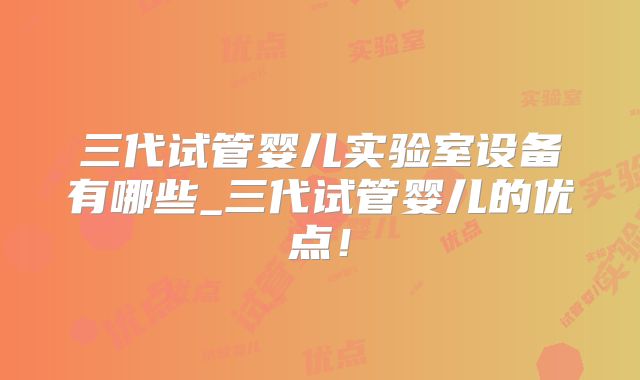三代试管婴儿实验室设备有哪些_三代试管婴儿的优点！