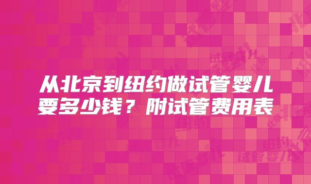 从北京到纽约做试管婴儿要多少钱?附试管费用表