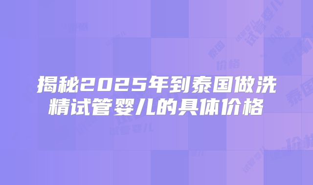 揭秘2025年到泰国做洗精试管婴儿的具体价格