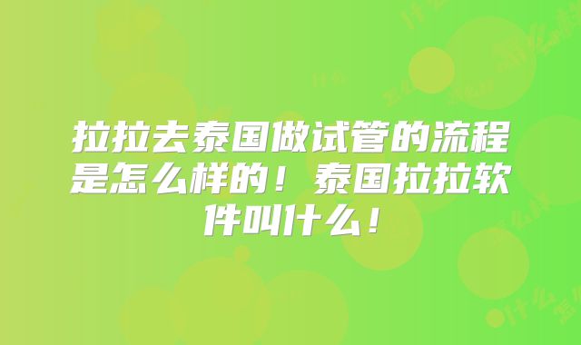 拉拉去泰国做试管的流程是怎么样的！泰国拉拉软件叫什么！