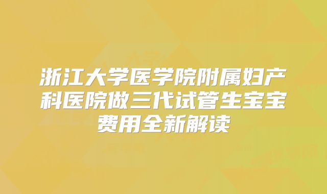 浙江大学医学院附属妇产科医院做三代试管生宝宝费用全新解读