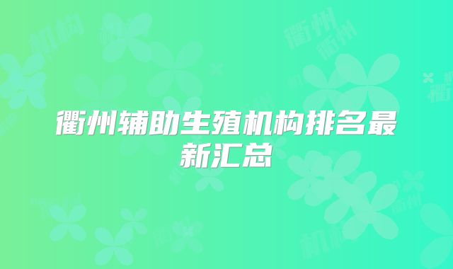 衢州辅助生殖机构排名最新汇总