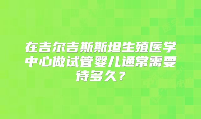 在吉尔吉斯斯坦生殖医学中心做试管婴儿通常需要待多久？