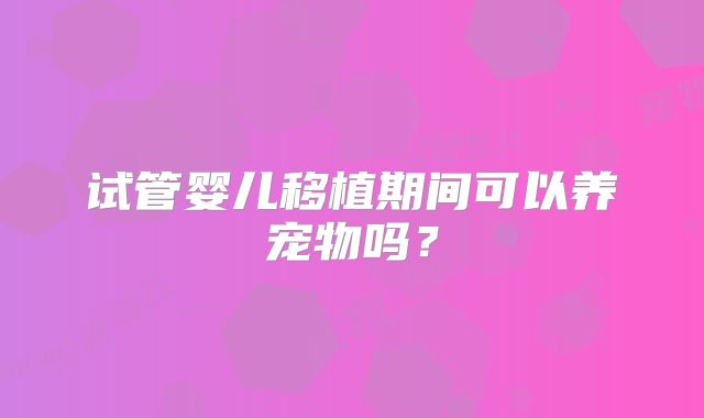 试管婴儿移植期间可以养宠物吗?