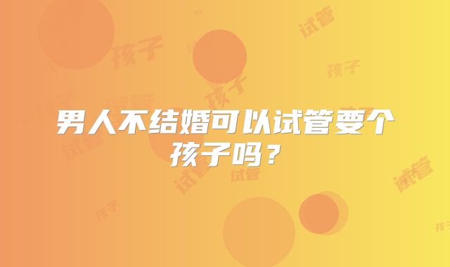 男人不结婚可以试管要个孩子吗?
