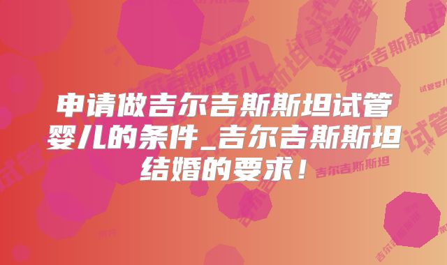 申请做吉尔吉斯斯坦试管婴儿的条件_吉尔吉斯斯坦结婚的要求！
