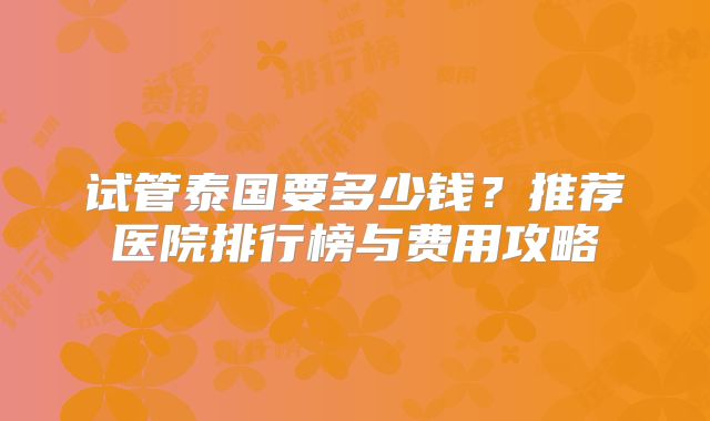 试管泰国要多少钱？推荐医院排行榜与费用攻略