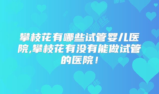 攀枝花有哪些试管婴儿医院,攀枝花有没有能做试管的医院!
