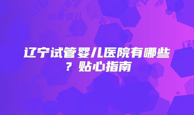 辽宁试管婴儿医院有哪些？贴心指南