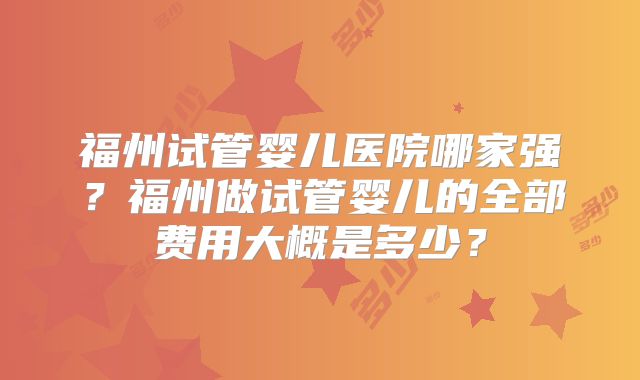 福州试管婴儿医院哪家强?福州做试管婴儿的全部费用大概是多少?