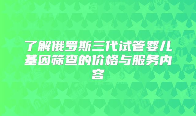 了解俄罗斯三代试管婴儿基因筛查的价格与服务内容