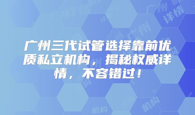 广州三代试管选择靠前优质私立机构，揭秘权威详情，不容错过！