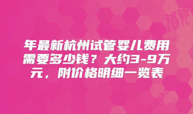 年最新杭州试管婴儿费用需要多少钱?大约3-9万元,附价格明细一览表