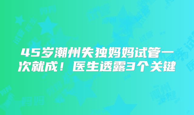 45岁潮州失独妈妈试管一次就成！医生透露3个关键