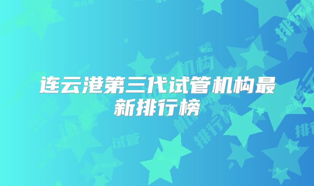 连云港第三代试管机构最新排行榜