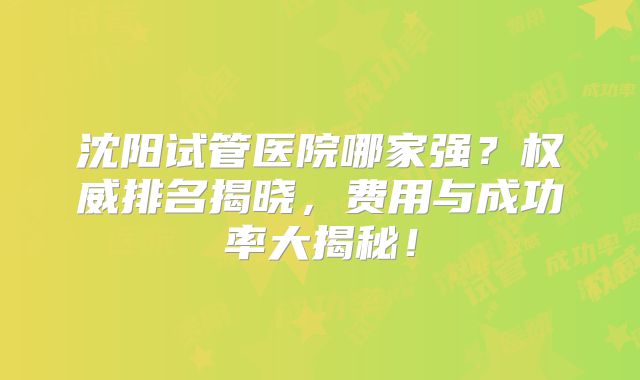沈阳试管医院哪家强?权威排名揭晓,费用与成功率大揭秘!