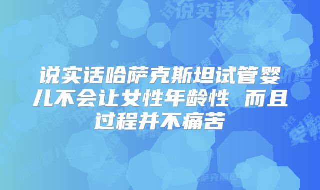 说实话哈萨克斯坦试管婴儿不会让女性年龄性 而且过程并不痛苦