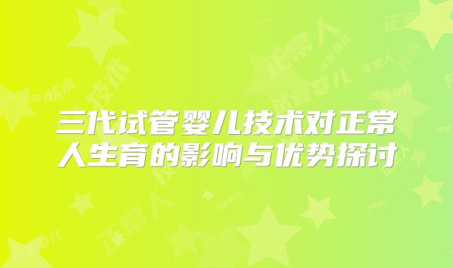 三代试管婴儿技术对正常人生育的影响与优势探讨