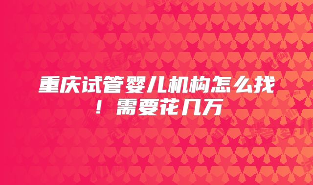 重庆试管婴儿机构怎么找！需要花几万