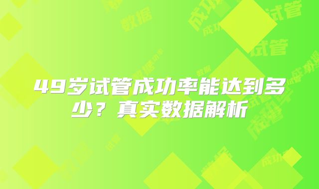 49岁试管成功率能达到多少？真实数据解析