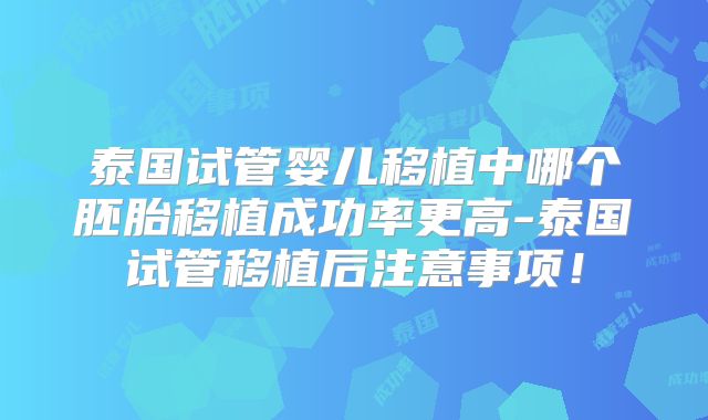泰国试管婴儿移植中哪个胚胎移植成功率更高-泰国试管移植后注意事项!