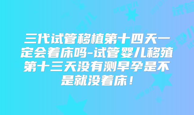 三代试管移植第十四天一定会着床吗-试管婴儿移殖第十三天没有测早孕是不是就没着床！