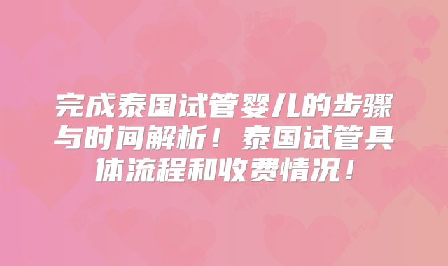 完成泰国试管婴儿的步骤与时间解析!泰国试管具体流程和收费情况!