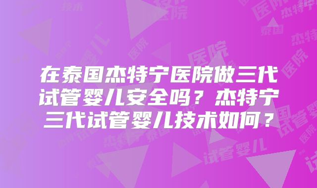 在泰国杰特宁医院做三代试管婴儿安全吗?杰特宁三代试管婴儿技术如何?