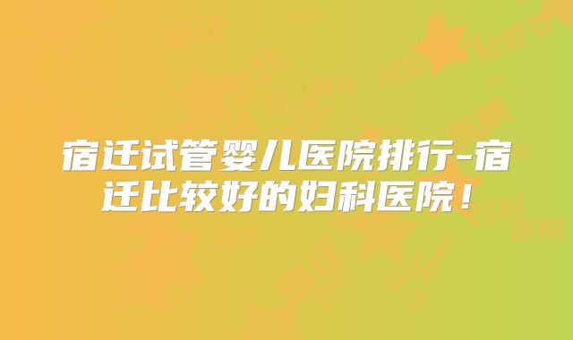 宿迁试管婴儿医院排行-宿迁比较好的妇科医院!