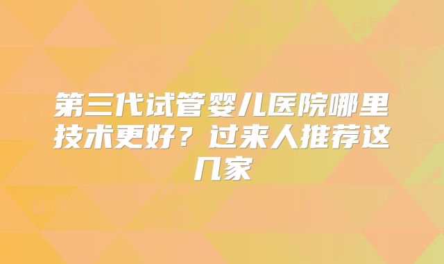 第三代试管婴儿医院哪里技术更好?过来人推荐这几家