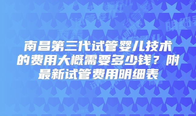 南昌第三代试管婴儿技术的费用大概需要多少钱?附最新试管费用明细表