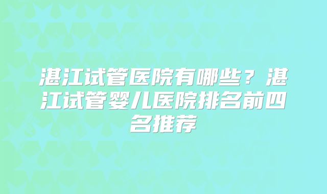 湛江试管医院有哪些?湛江试管婴儿医院排名前四名推荐