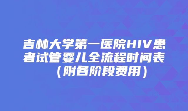 吉林大学第一医院HIV患者试管婴儿全流程时间表(附各阶段费用)