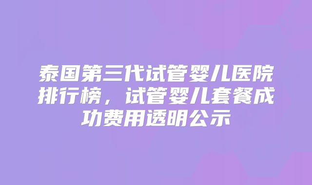 泰国第三代试管婴儿医院排行榜，试管婴儿套餐成功费用透明公示