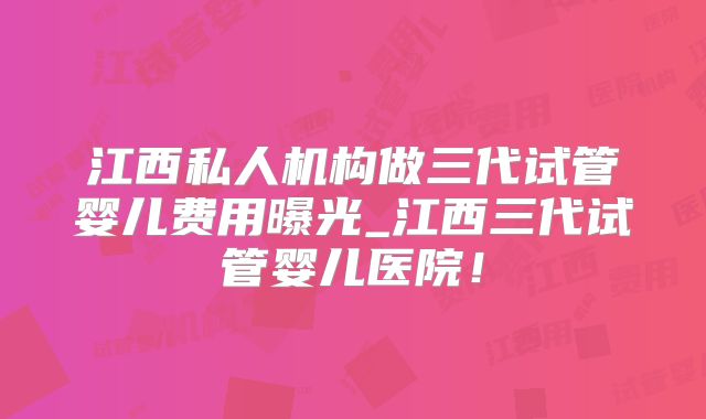 江西私人机构做三代试管婴儿费用曝光_江西三代试管婴儿医院！