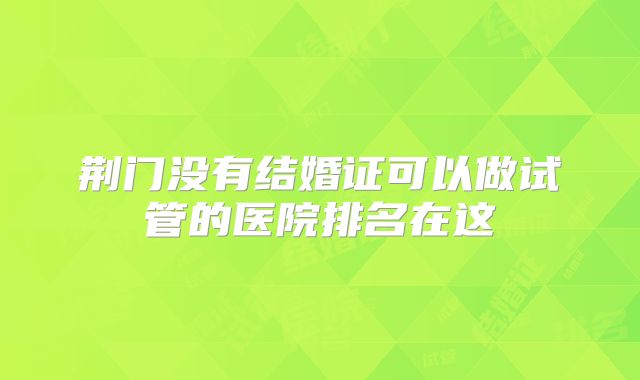 荆门没有结婚证可以做试管的医院排名在这