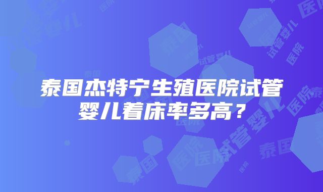 泰国杰特宁生殖医院试管婴儿着床率多高?