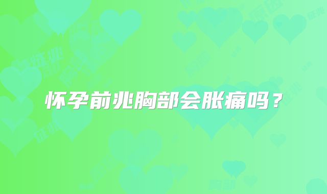 怀孕前兆胸部会胀痛吗？