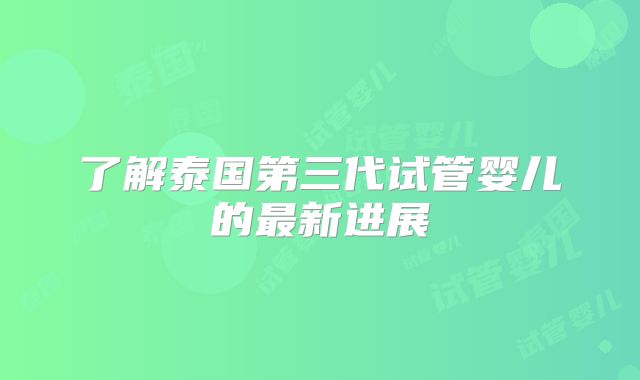 了解泰国第三代试管婴儿的最新进展