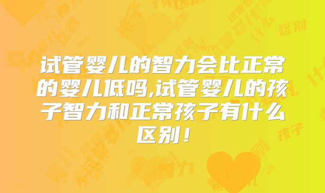 试管婴儿的智力会比正常的婴儿低吗,试管婴儿的孩子智力和正常孩子有什么区别!