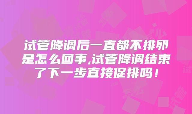 试管降调后一直都不排卵是怎么回事,试管降调结束了下一步直接促排吗!
