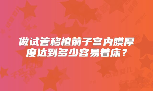 做试管移植前子宫内膜厚度达到多少容易着床？