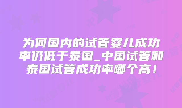 为何国内的试管婴儿成功率仍低于泰国_中国试管和泰国试管成功率哪个高!