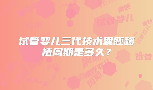 试管婴儿三代技术囊胚移植周期是多久？