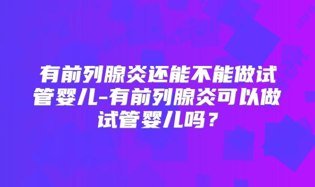 有前列腺炎还能不能做试管婴儿-有前列腺炎可以做试管婴儿吗?