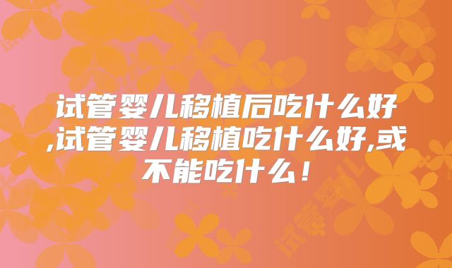 试管婴儿移植后吃什么好,试管婴儿移植吃什么好,或不能吃什么!