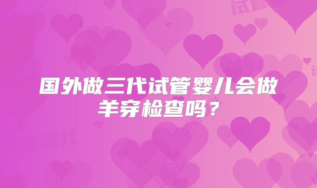 国外做三代试管婴儿会做羊穿检查吗？