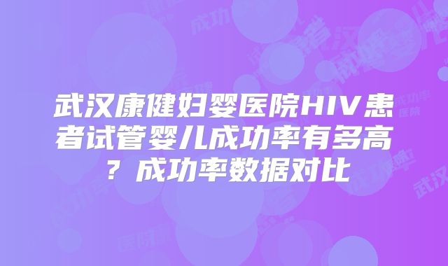 武汉康健妇婴医院HIV患者试管婴儿成功率有多高？成功率数据对比