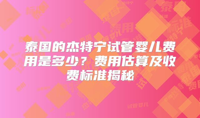 泰国的杰特宁试管婴儿费用是多少?费用估算及收费标准揭秘